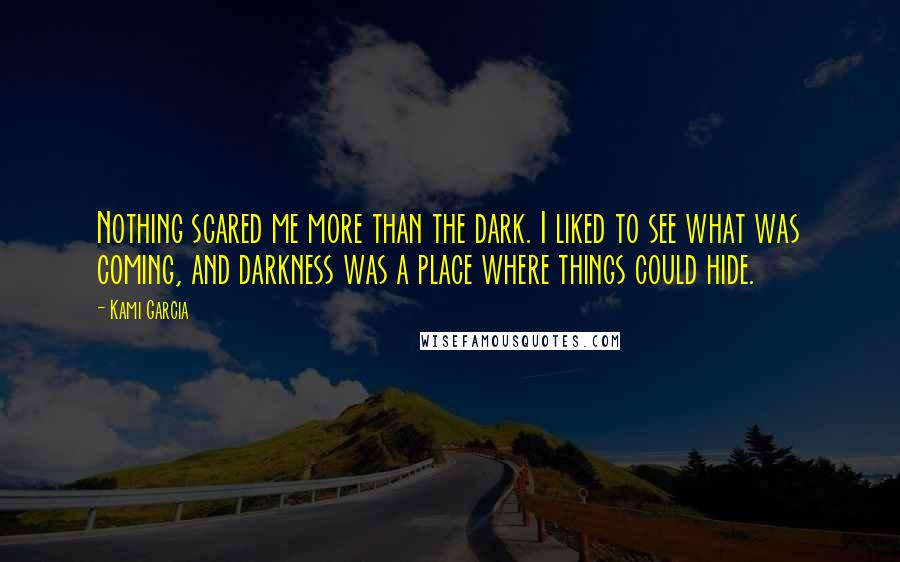 Kami Garcia Quotes: Nothing scared me more than the dark. I liked to see what was coming, and darkness was a place where things could hide.