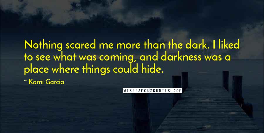 Kami Garcia Quotes: Nothing scared me more than the dark. I liked to see what was coming, and darkness was a place where things could hide.