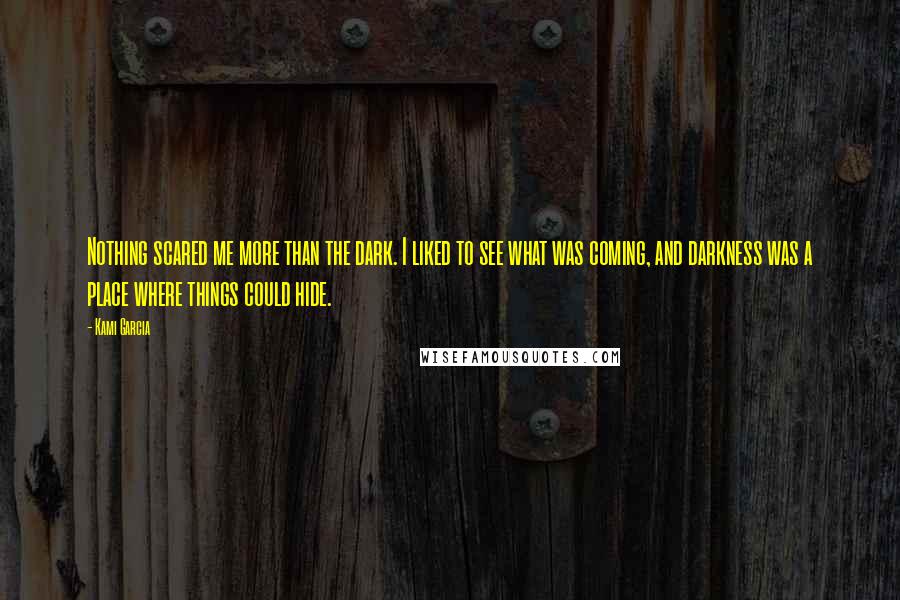 Kami Garcia Quotes: Nothing scared me more than the dark. I liked to see what was coming, and darkness was a place where things could hide.