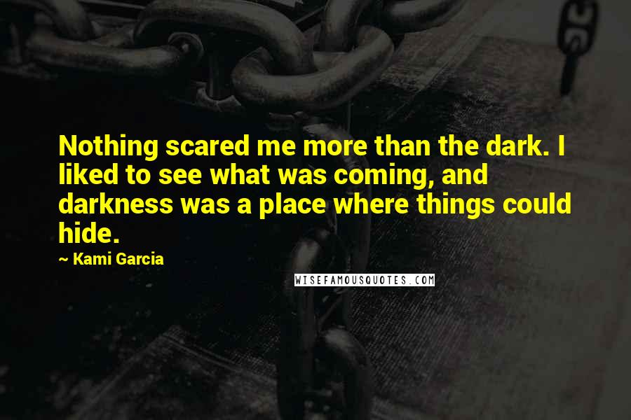 Kami Garcia Quotes: Nothing scared me more than the dark. I liked to see what was coming, and darkness was a place where things could hide.