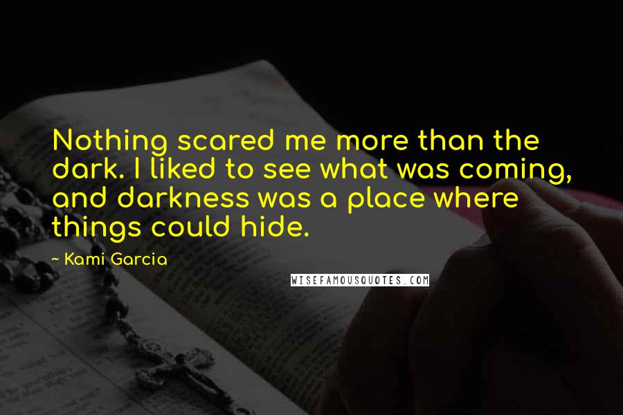 Kami Garcia Quotes: Nothing scared me more than the dark. I liked to see what was coming, and darkness was a place where things could hide.