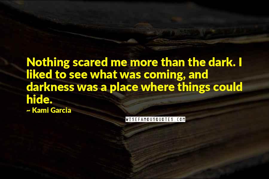 Kami Garcia Quotes: Nothing scared me more than the dark. I liked to see what was coming, and darkness was a place where things could hide.