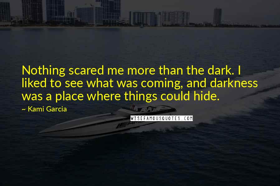 Kami Garcia Quotes: Nothing scared me more than the dark. I liked to see what was coming, and darkness was a place where things could hide.