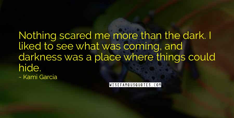 Kami Garcia Quotes: Nothing scared me more than the dark. I liked to see what was coming, and darkness was a place where things could hide.