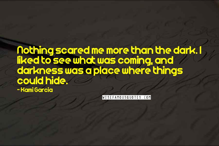 Kami Garcia Quotes: Nothing scared me more than the dark. I liked to see what was coming, and darkness was a place where things could hide.