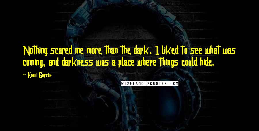 Kami Garcia Quotes: Nothing scared me more than the dark. I liked to see what was coming, and darkness was a place where things could hide.