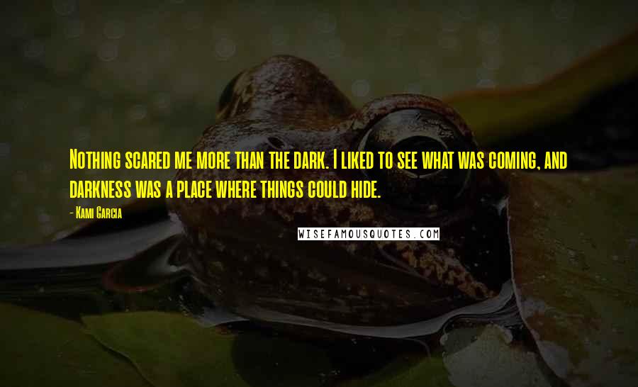 Kami Garcia Quotes: Nothing scared me more than the dark. I liked to see what was coming, and darkness was a place where things could hide.