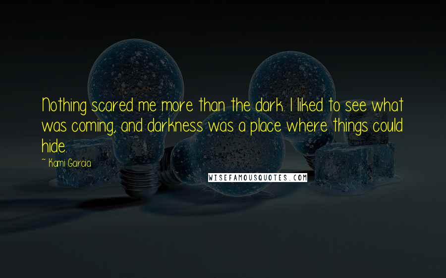 Kami Garcia Quotes: Nothing scared me more than the dark. I liked to see what was coming, and darkness was a place where things could hide.
