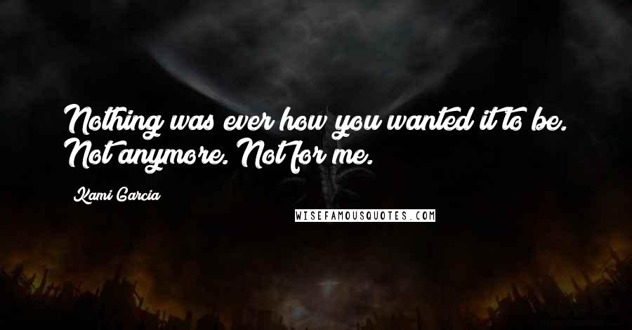 Kami Garcia Quotes: Nothing was ever how you wanted it to be. Not anymore. Not for me.