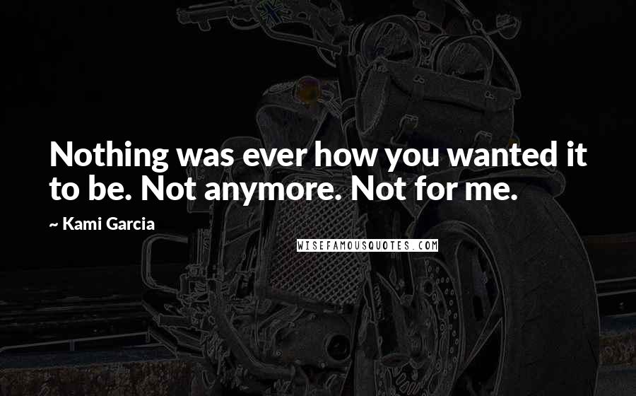 Kami Garcia Quotes: Nothing was ever how you wanted it to be. Not anymore. Not for me.