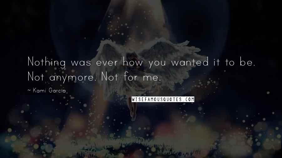 Kami Garcia Quotes: Nothing was ever how you wanted it to be. Not anymore. Not for me.