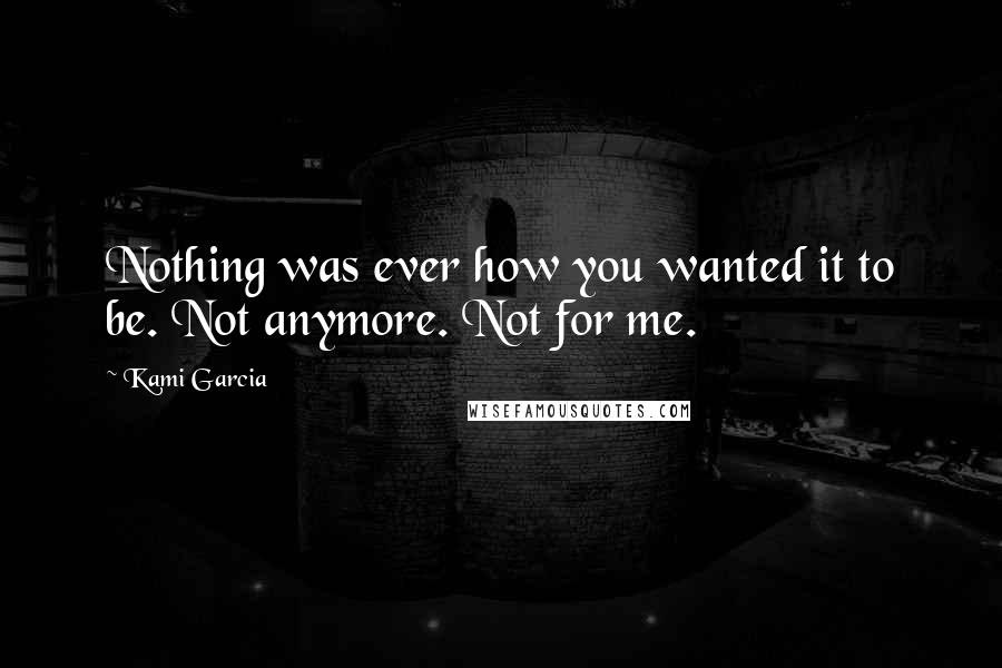 Kami Garcia Quotes: Nothing was ever how you wanted it to be. Not anymore. Not for me.