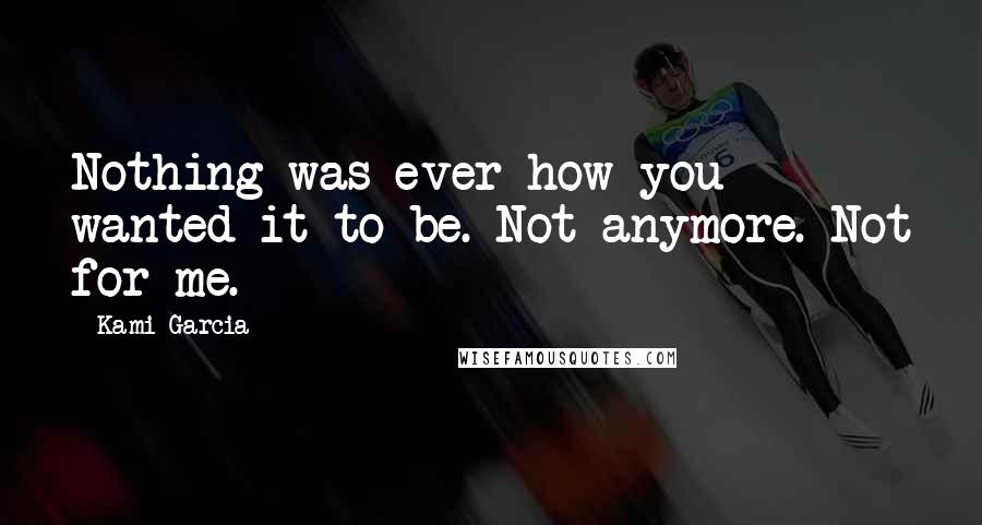 Kami Garcia Quotes: Nothing was ever how you wanted it to be. Not anymore. Not for me.