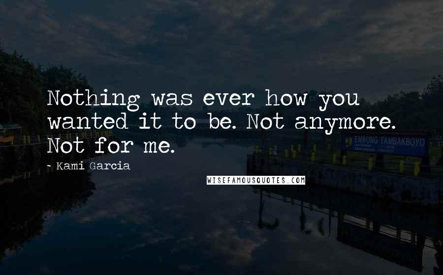 Kami Garcia Quotes: Nothing was ever how you wanted it to be. Not anymore. Not for me.