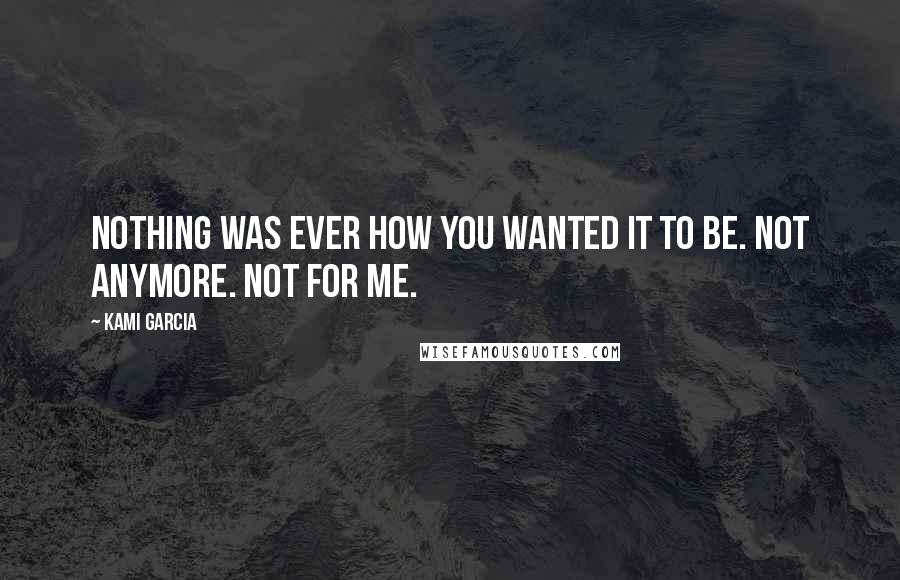 Kami Garcia Quotes: Nothing was ever how you wanted it to be. Not anymore. Not for me.