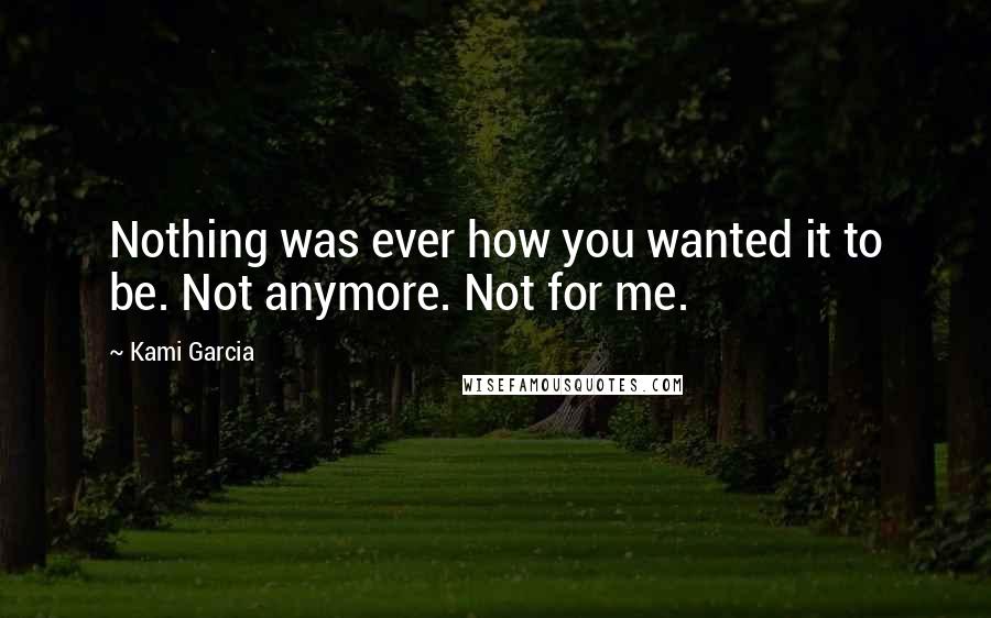 Kami Garcia Quotes: Nothing was ever how you wanted it to be. Not anymore. Not for me.