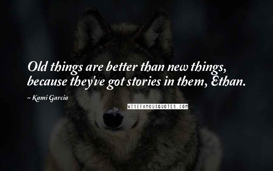 Kami Garcia Quotes: Old things are better than new things, because they've got stories in them, Ethan.