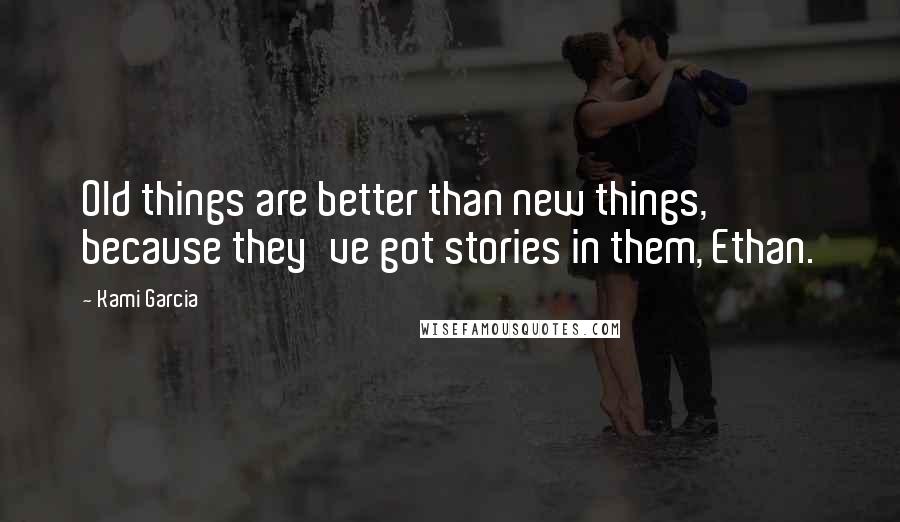 Kami Garcia Quotes: Old things are better than new things, because they've got stories in them, Ethan.