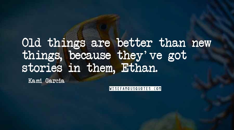 Kami Garcia Quotes: Old things are better than new things, because they've got stories in them, Ethan.
