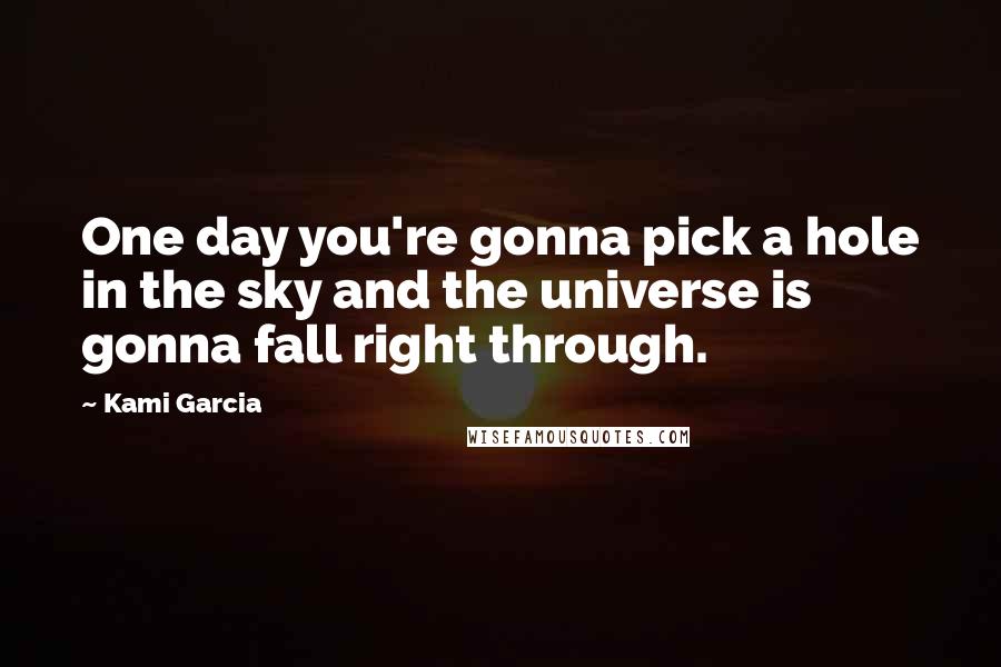 Kami Garcia Quotes: One day you're gonna pick a hole in the sky and the universe is gonna fall right through.