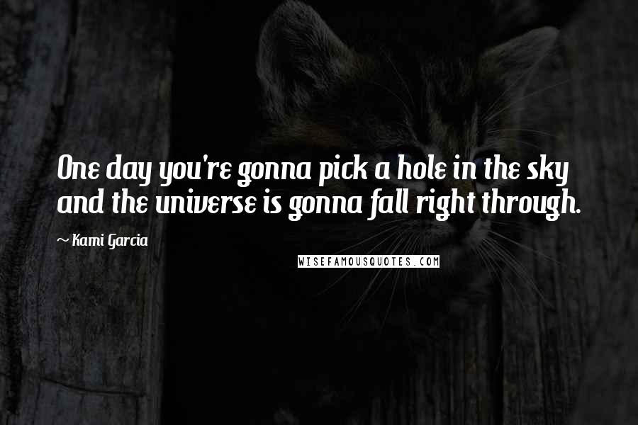 Kami Garcia Quotes: One day you're gonna pick a hole in the sky and the universe is gonna fall right through.