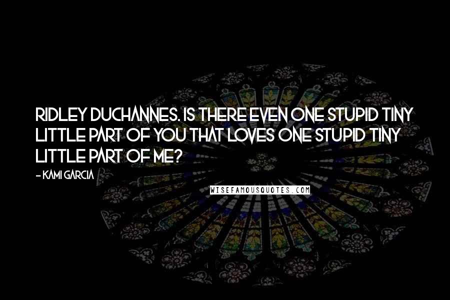 Kami Garcia Quotes: Ridley Duchannes. Is there even one stupid tiny little part of you that loves one stupid tiny little part of me?