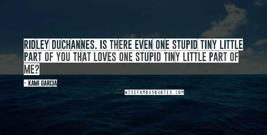 Kami Garcia Quotes: Ridley Duchannes. Is there even one stupid tiny little part of you that loves one stupid tiny little part of me?