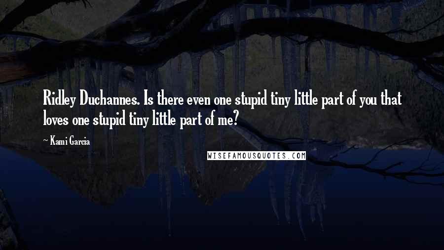 Kami Garcia Quotes: Ridley Duchannes. Is there even one stupid tiny little part of you that loves one stupid tiny little part of me?