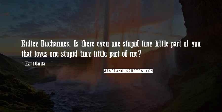 Kami Garcia Quotes: Ridley Duchannes. Is there even one stupid tiny little part of you that loves one stupid tiny little part of me?