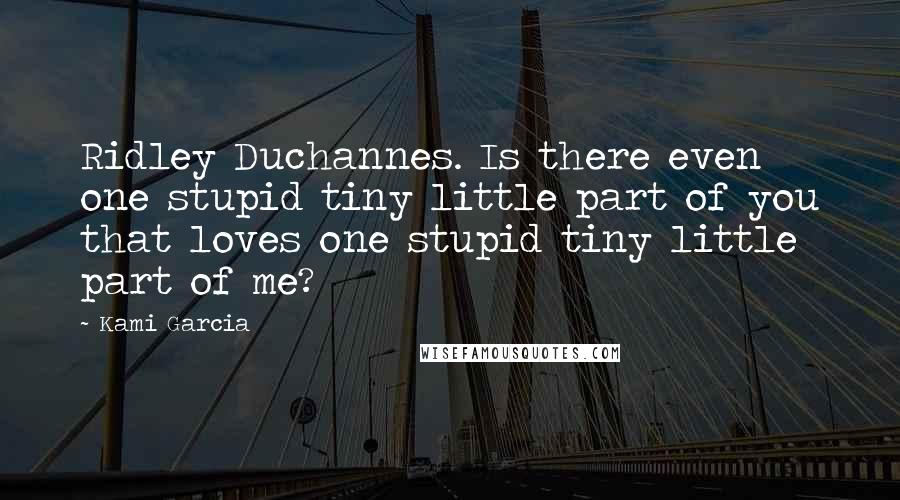 Kami Garcia Quotes: Ridley Duchannes. Is there even one stupid tiny little part of you that loves one stupid tiny little part of me?