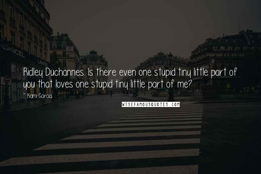 Kami Garcia Quotes: Ridley Duchannes. Is there even one stupid tiny little part of you that loves one stupid tiny little part of me?