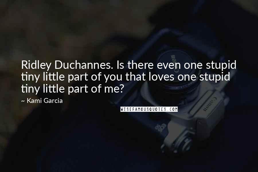 Kami Garcia Quotes: Ridley Duchannes. Is there even one stupid tiny little part of you that loves one stupid tiny little part of me?