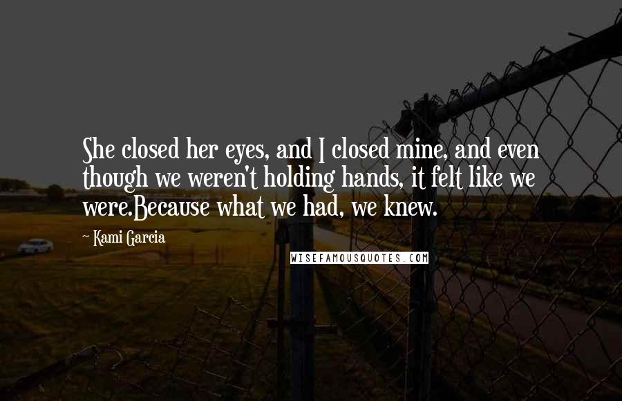 Kami Garcia Quotes: She closed her eyes, and I closed mine, and even though we weren't holding hands, it felt like we were.Because what we had, we knew.