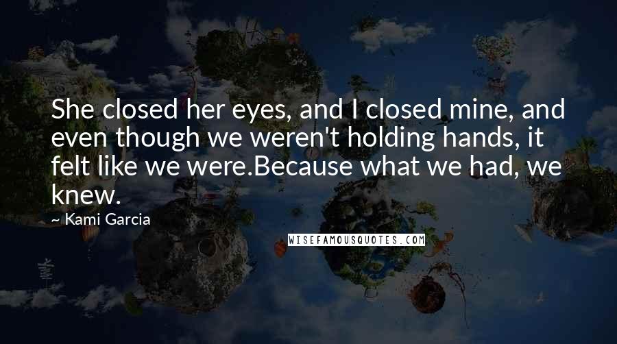 Kami Garcia Quotes: She closed her eyes, and I closed mine, and even though we weren't holding hands, it felt like we were.Because what we had, we knew.