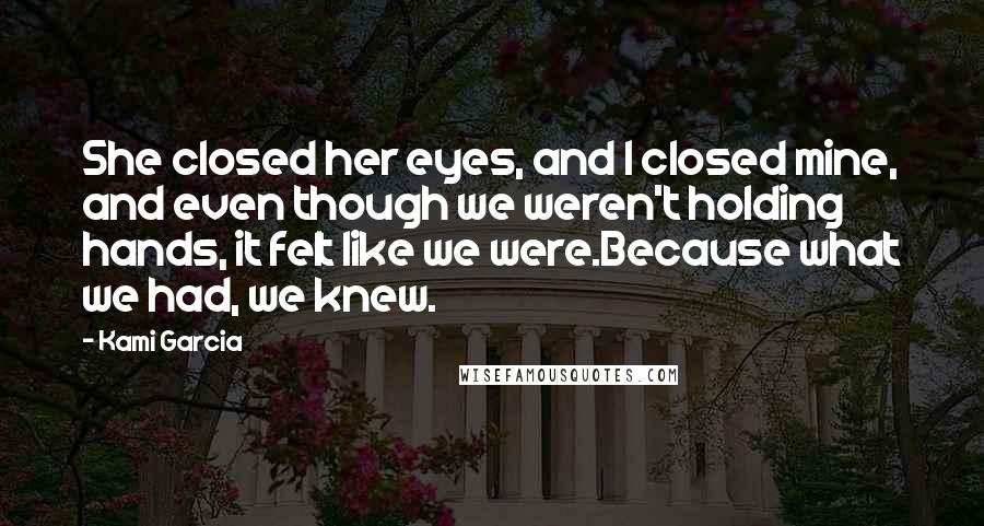 Kami Garcia Quotes: She closed her eyes, and I closed mine, and even though we weren't holding hands, it felt like we were.Because what we had, we knew.