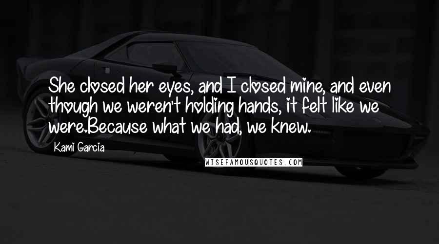 Kami Garcia Quotes: She closed her eyes, and I closed mine, and even though we weren't holding hands, it felt like we were.Because what we had, we knew.