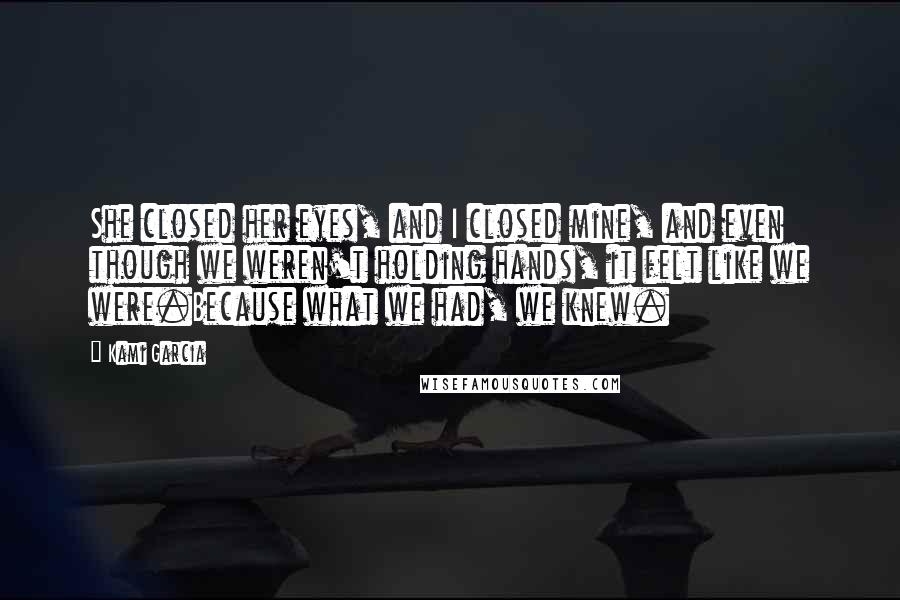 Kami Garcia Quotes: She closed her eyes, and I closed mine, and even though we weren't holding hands, it felt like we were.Because what we had, we knew.