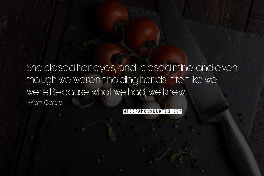 Kami Garcia Quotes: She closed her eyes, and I closed mine, and even though we weren't holding hands, it felt like we were.Because what we had, we knew.