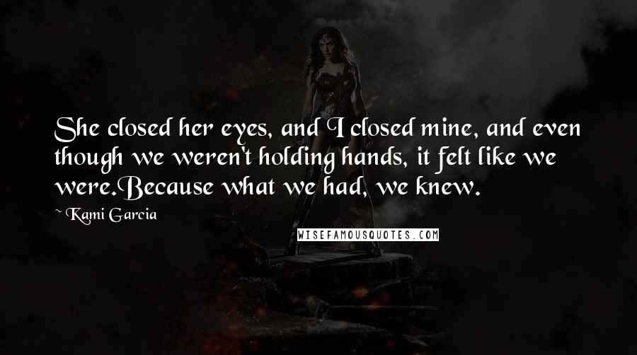 Kami Garcia Quotes: She closed her eyes, and I closed mine, and even though we weren't holding hands, it felt like we were.Because what we had, we knew.