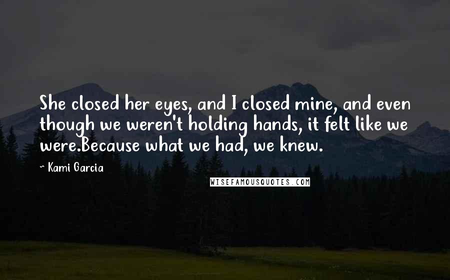 Kami Garcia Quotes: She closed her eyes, and I closed mine, and even though we weren't holding hands, it felt like we were.Because what we had, we knew.