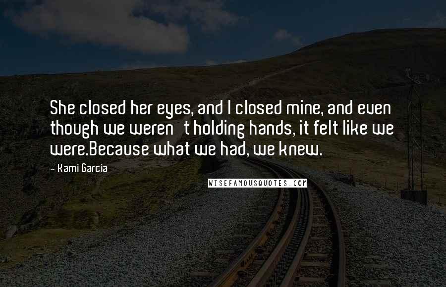 Kami Garcia Quotes: She closed her eyes, and I closed mine, and even though we weren't holding hands, it felt like we were.Because what we had, we knew.