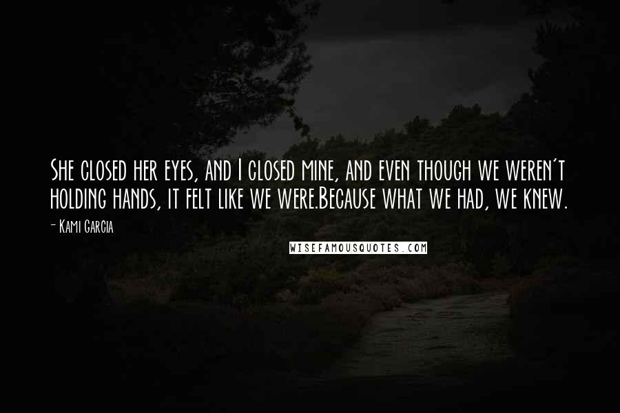 Kami Garcia Quotes: She closed her eyes, and I closed mine, and even though we weren't holding hands, it felt like we were.Because what we had, we knew.