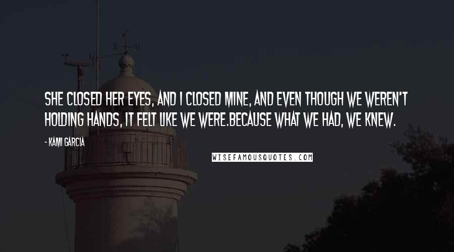 Kami Garcia Quotes: She closed her eyes, and I closed mine, and even though we weren't holding hands, it felt like we were.Because what we had, we knew.