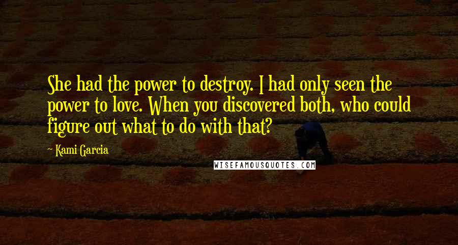 Kami Garcia Quotes: She had the power to destroy. I had only seen the power to love. When you discovered both, who could figure out what to do with that?