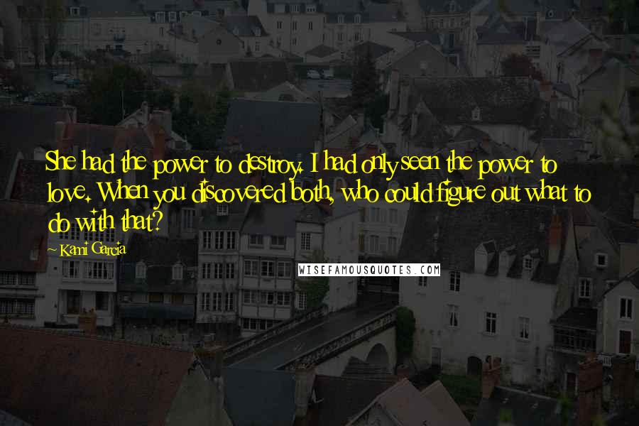 Kami Garcia Quotes: She had the power to destroy. I had only seen the power to love. When you discovered both, who could figure out what to do with that?