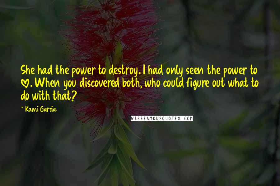 Kami Garcia Quotes: She had the power to destroy. I had only seen the power to love. When you discovered both, who could figure out what to do with that?