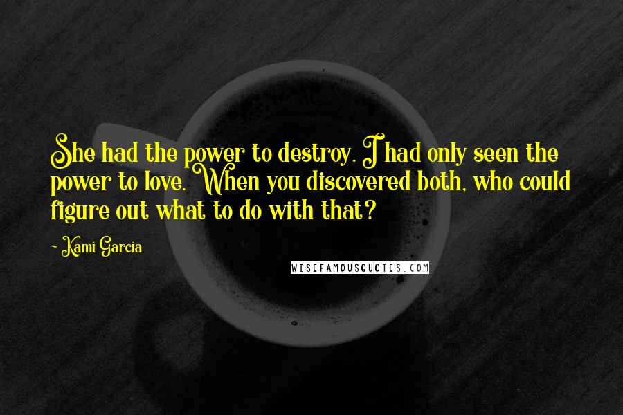 Kami Garcia Quotes: She had the power to destroy. I had only seen the power to love. When you discovered both, who could figure out what to do with that?