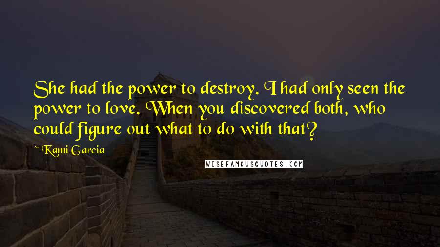 Kami Garcia Quotes: She had the power to destroy. I had only seen the power to love. When you discovered both, who could figure out what to do with that?