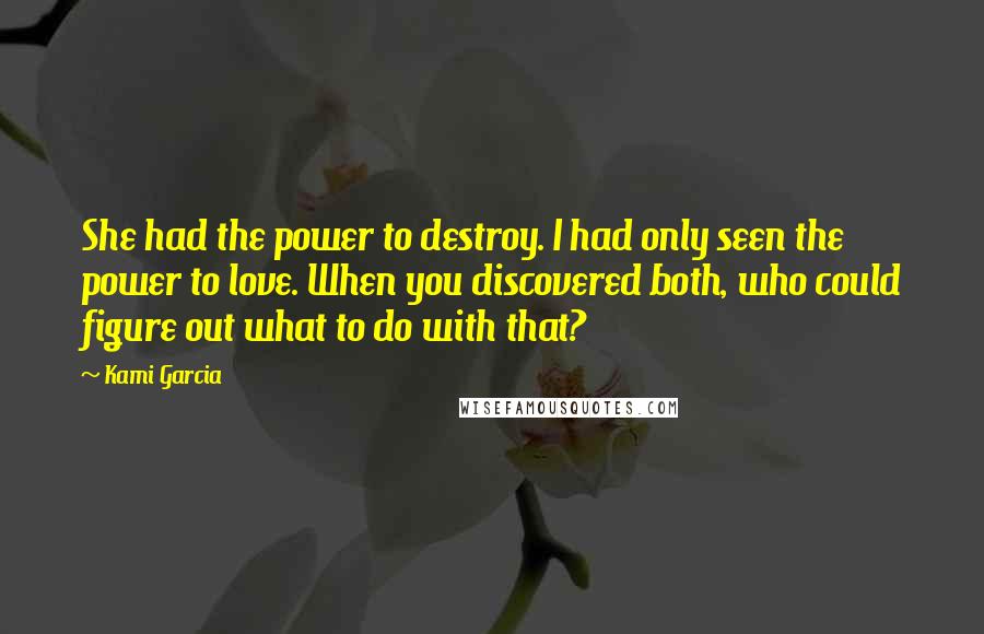 Kami Garcia Quotes: She had the power to destroy. I had only seen the power to love. When you discovered both, who could figure out what to do with that?