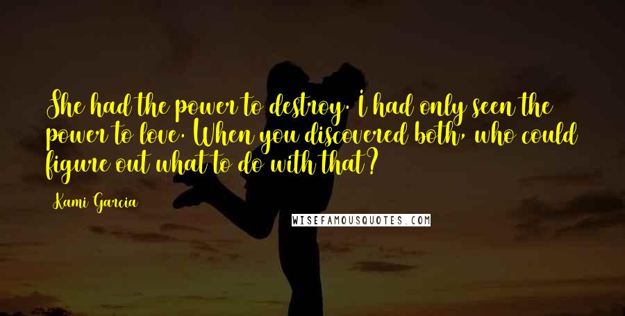 Kami Garcia Quotes: She had the power to destroy. I had only seen the power to love. When you discovered both, who could figure out what to do with that?